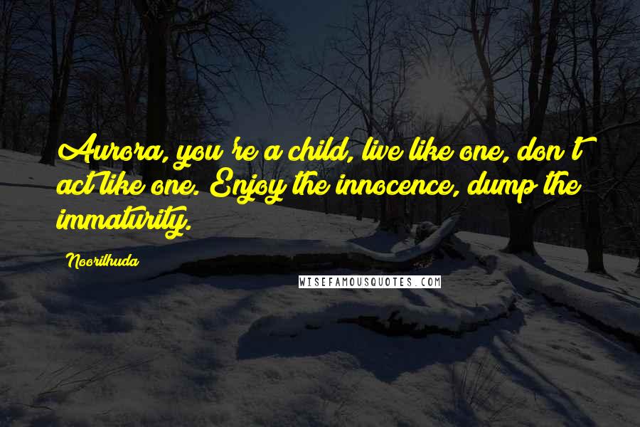 Noorilhuda Quotes: Aurora, you're a child, live like one, don't act like one. Enjoy the innocence, dump the immaturity.