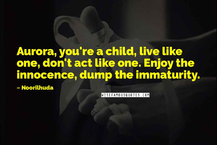 Noorilhuda Quotes: Aurora, you're a child, live like one, don't act like one. Enjoy the innocence, dump the immaturity.