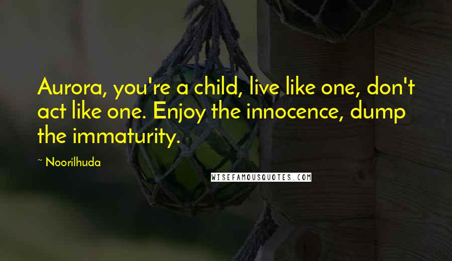 Noorilhuda Quotes: Aurora, you're a child, live like one, don't act like one. Enjoy the innocence, dump the immaturity.