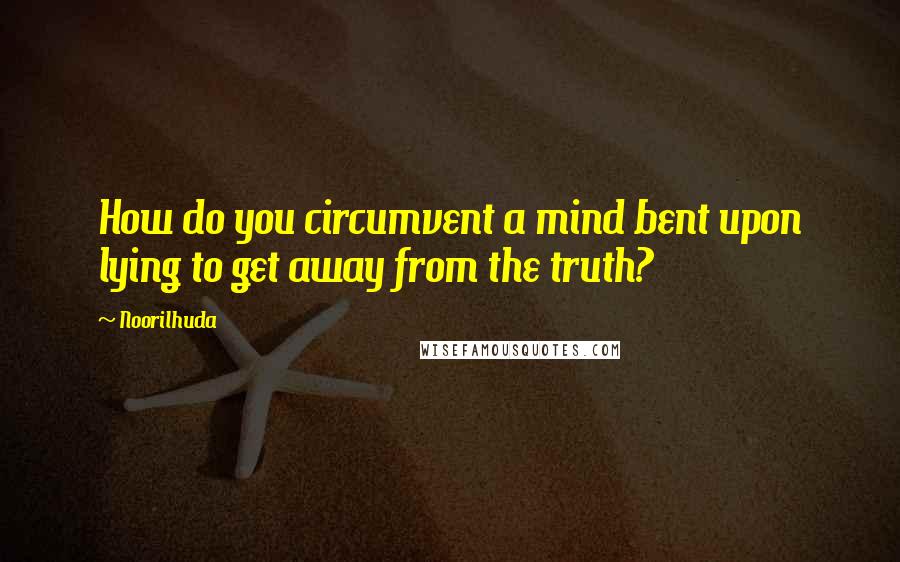 Noorilhuda Quotes: How do you circumvent a mind bent upon lying to get away from the truth?