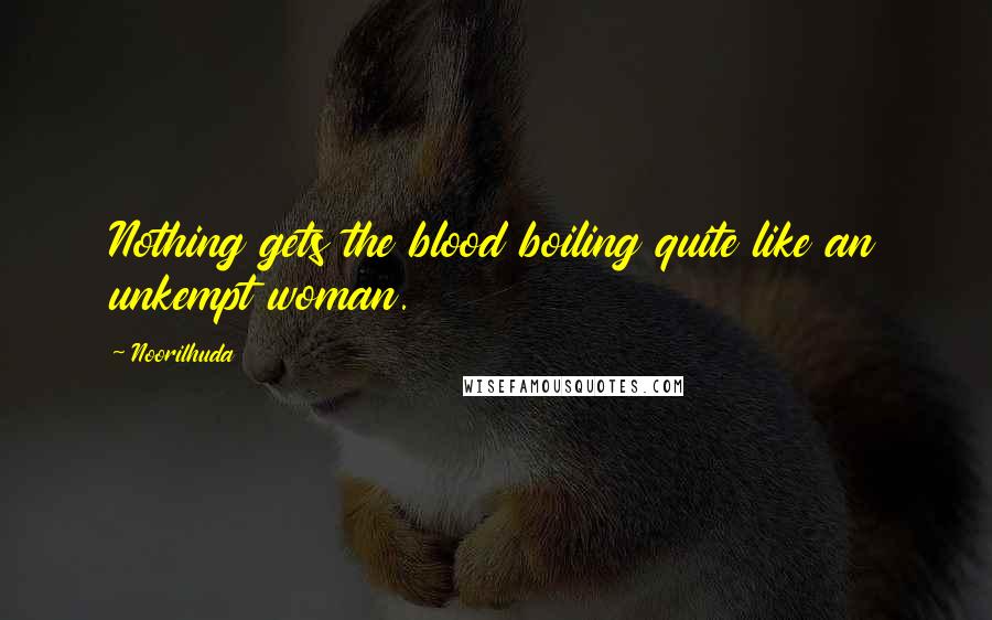 Noorilhuda Quotes: Nothing gets the blood boiling quite like an unkempt woman.