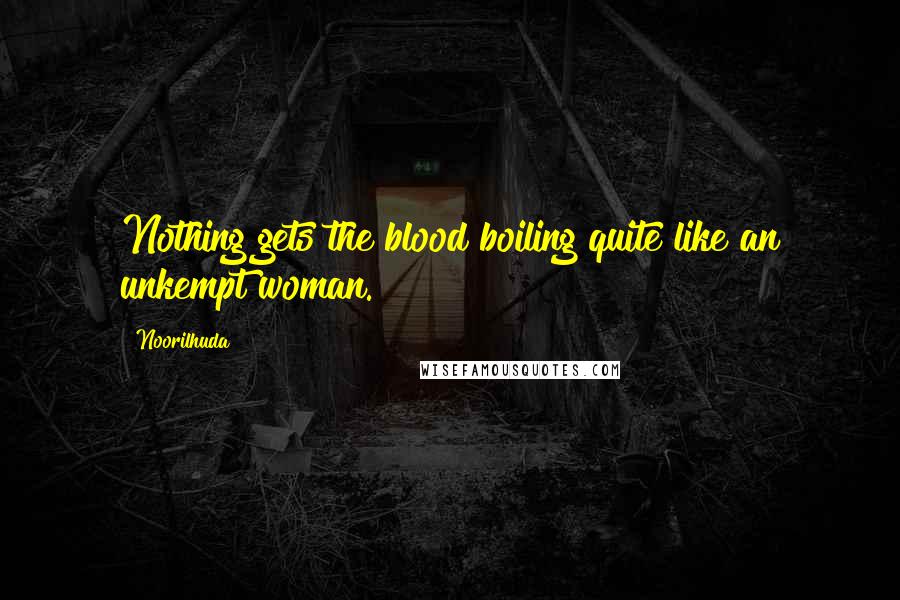 Noorilhuda Quotes: Nothing gets the blood boiling quite like an unkempt woman.