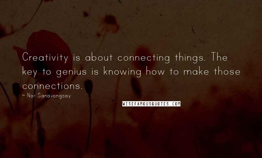 Nor Sanavongsay Quotes: Creativity is about connecting things. The key to genius is knowing how to make those connections.