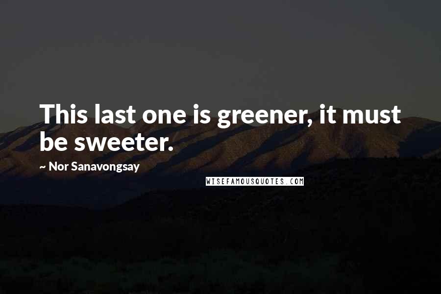 Nor Sanavongsay Quotes: This last one is greener, it must be sweeter.