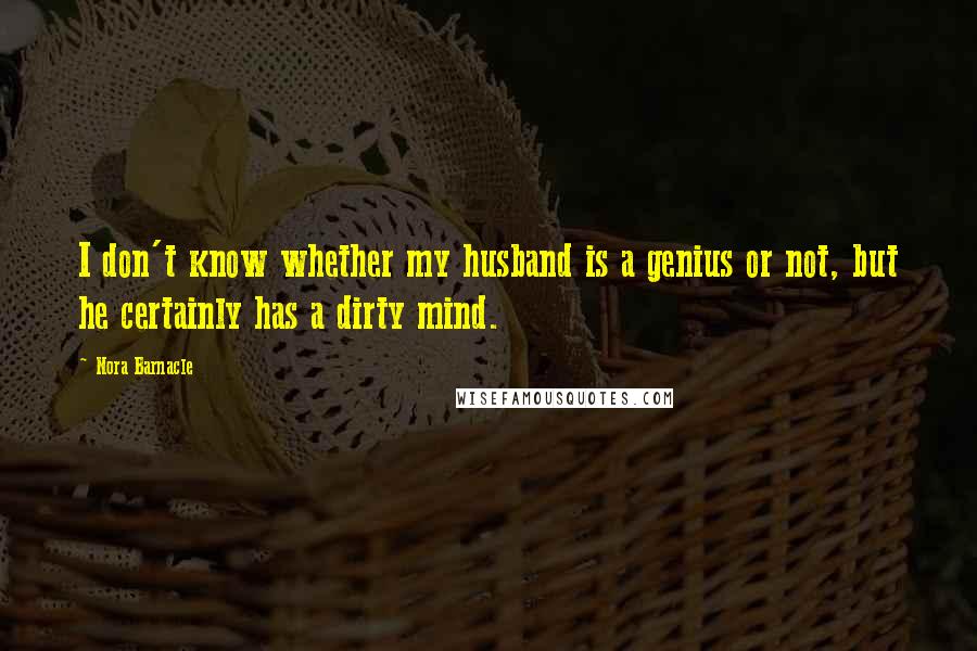 Nora Barnacle Quotes: I don't know whether my husband is a genius or not, but he certainly has a dirty mind.