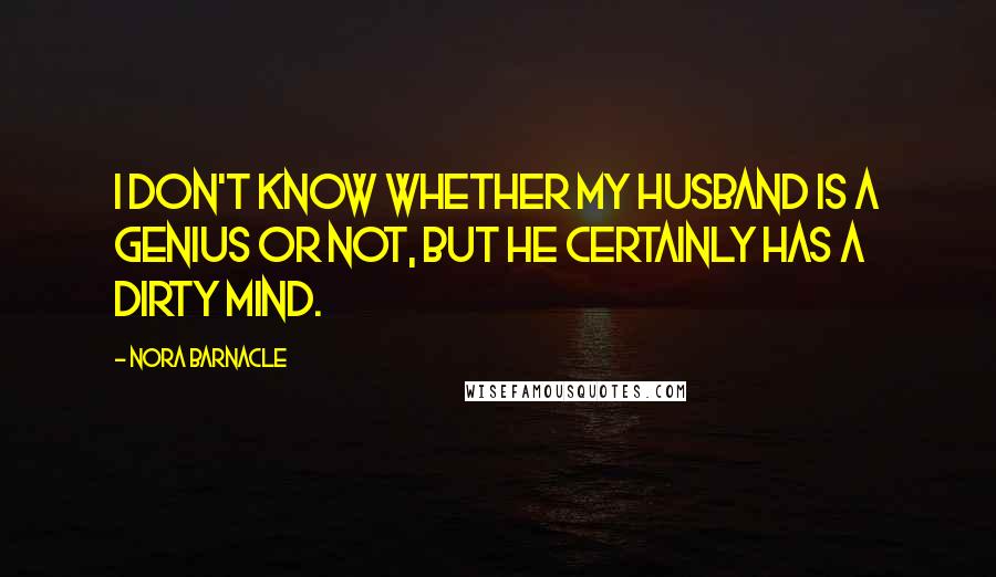 Nora Barnacle Quotes: I don't know whether my husband is a genius or not, but he certainly has a dirty mind.