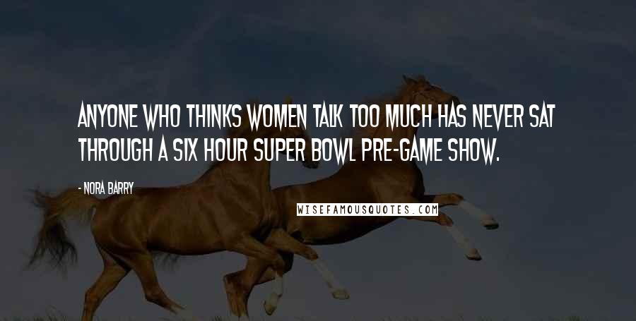 Nora Barry Quotes: Anyone who thinks women talk too much has never sat through a six hour Super Bowl pre-game show.