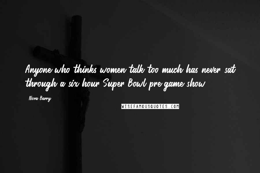 Nora Barry Quotes: Anyone who thinks women talk too much has never sat through a six hour Super Bowl pre-game show.