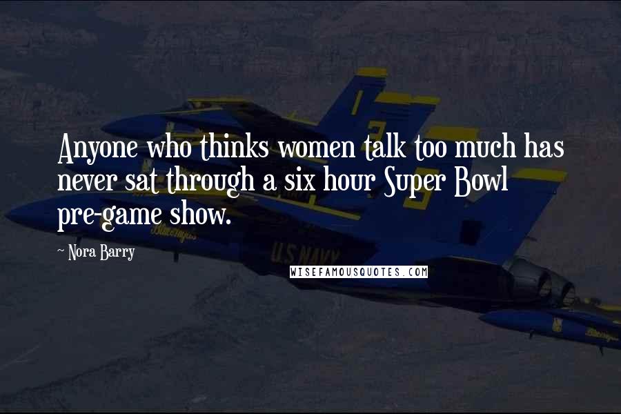 Nora Barry Quotes: Anyone who thinks women talk too much has never sat through a six hour Super Bowl pre-game show.
