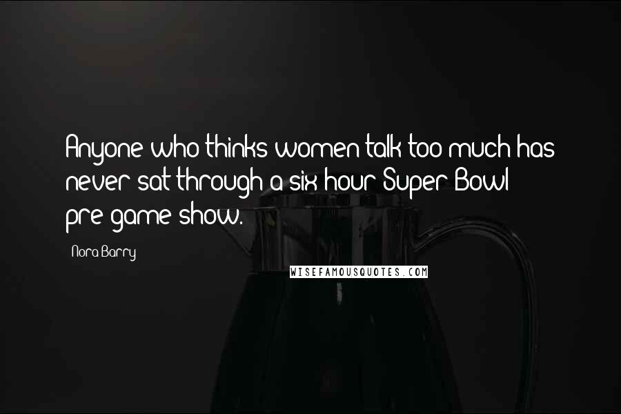 Nora Barry Quotes: Anyone who thinks women talk too much has never sat through a six hour Super Bowl pre-game show.