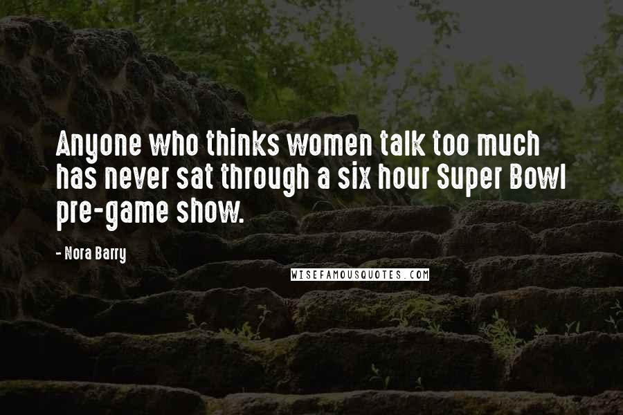 Nora Barry Quotes: Anyone who thinks women talk too much has never sat through a six hour Super Bowl pre-game show.