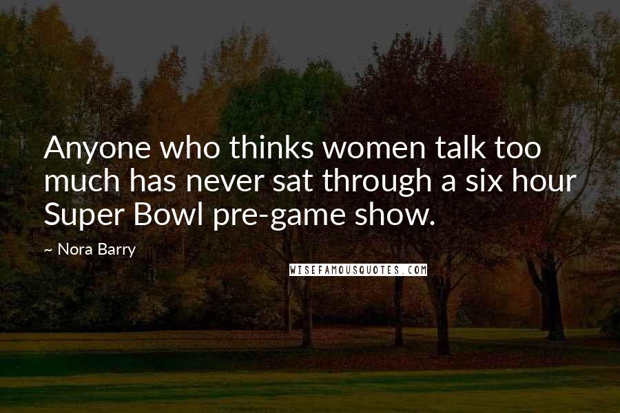 Nora Barry Quotes: Anyone who thinks women talk too much has never sat through a six hour Super Bowl pre-game show.