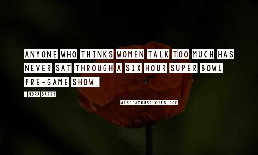 Nora Barry Quotes: Anyone who thinks women talk too much has never sat through a six hour Super Bowl pre-game show.