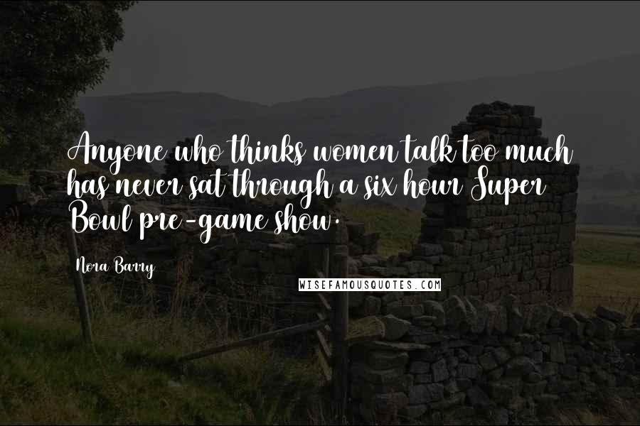 Nora Barry Quotes: Anyone who thinks women talk too much has never sat through a six hour Super Bowl pre-game show.