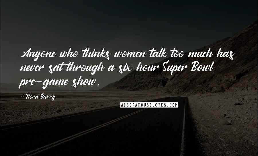 Nora Barry Quotes: Anyone who thinks women talk too much has never sat through a six hour Super Bowl pre-game show.