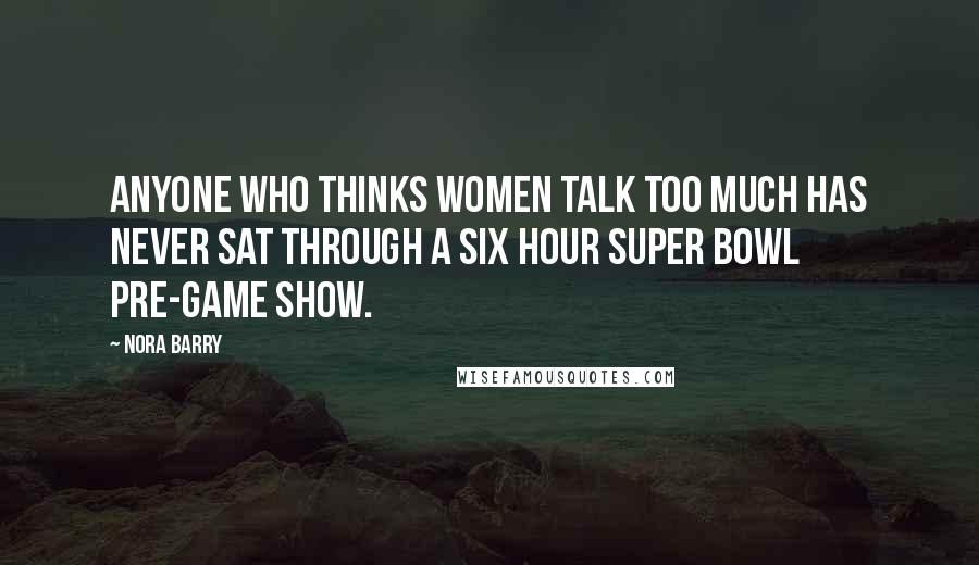 Nora Barry Quotes: Anyone who thinks women talk too much has never sat through a six hour Super Bowl pre-game show.