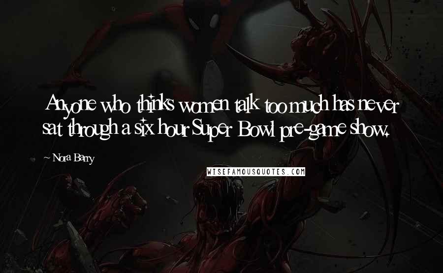 Nora Barry Quotes: Anyone who thinks women talk too much has never sat through a six hour Super Bowl pre-game show.