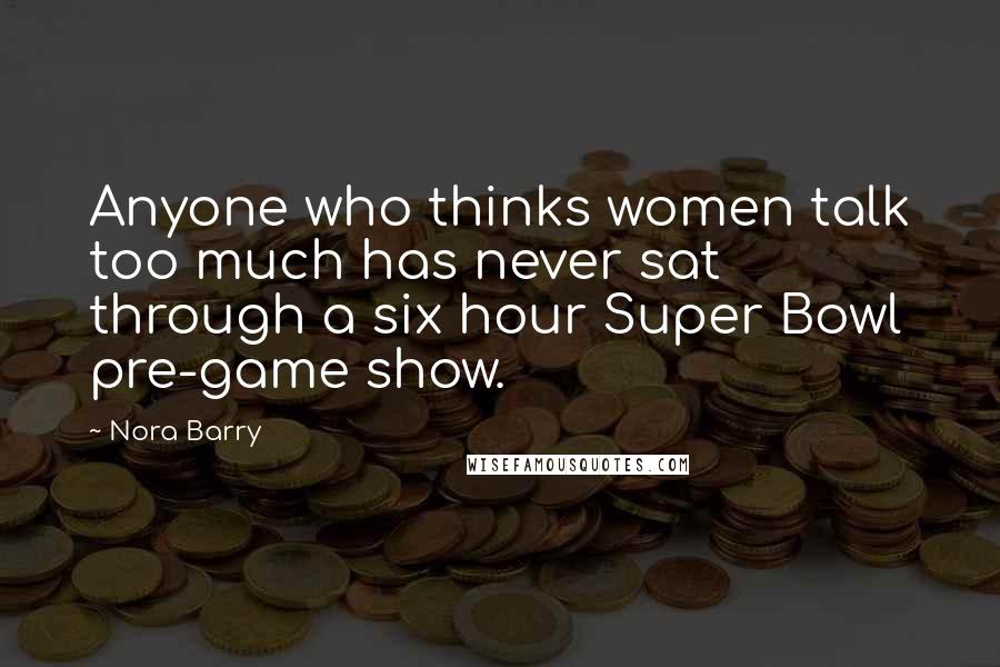 Nora Barry Quotes: Anyone who thinks women talk too much has never sat through a six hour Super Bowl pre-game show.