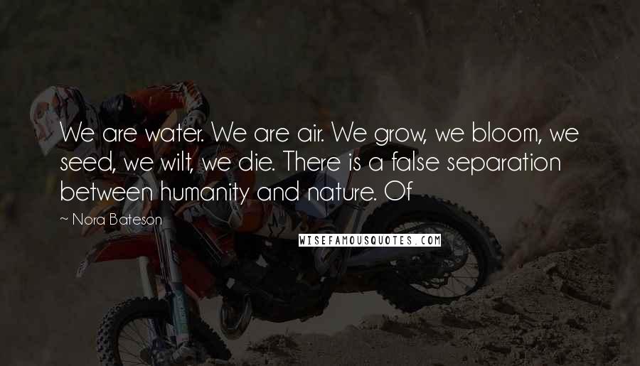 Nora Bateson Quotes: We are water. We are air. We grow, we bloom, we seed, we wilt, we die. There is a false separation between humanity and nature. Of