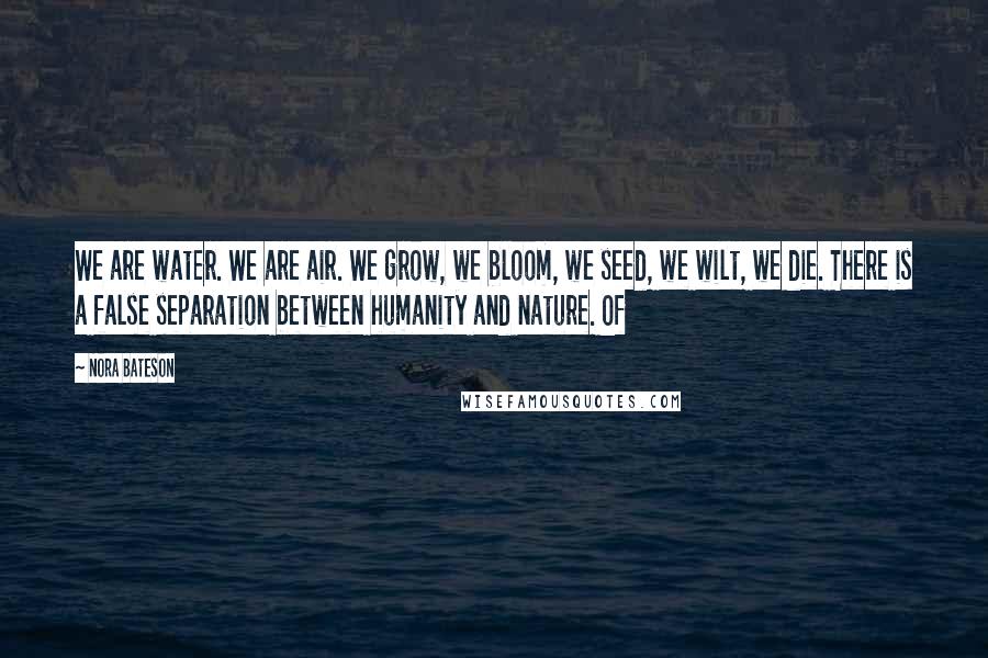 Nora Bateson Quotes: We are water. We are air. We grow, we bloom, we seed, we wilt, we die. There is a false separation between humanity and nature. Of