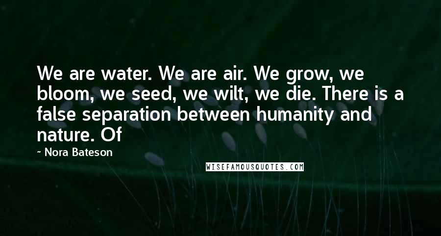 Nora Bateson Quotes: We are water. We are air. We grow, we bloom, we seed, we wilt, we die. There is a false separation between humanity and nature. Of