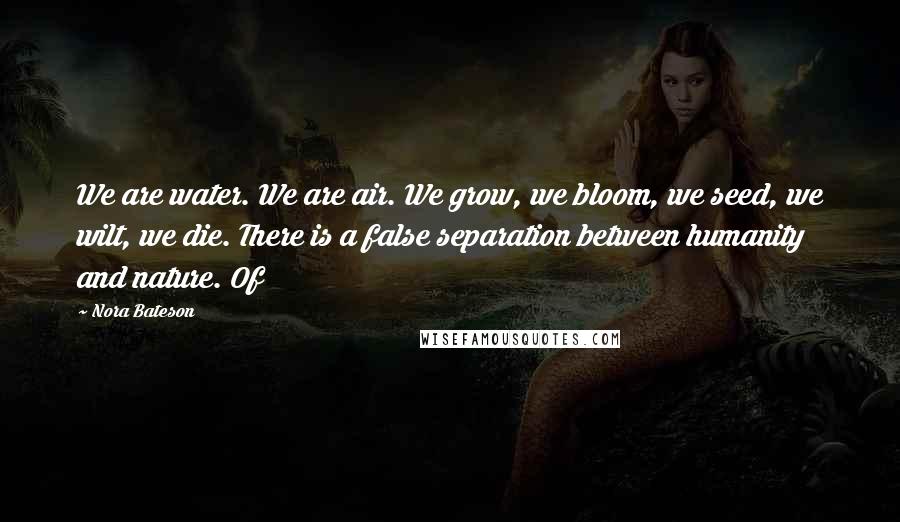 Nora Bateson Quotes: We are water. We are air. We grow, we bloom, we seed, we wilt, we die. There is a false separation between humanity and nature. Of