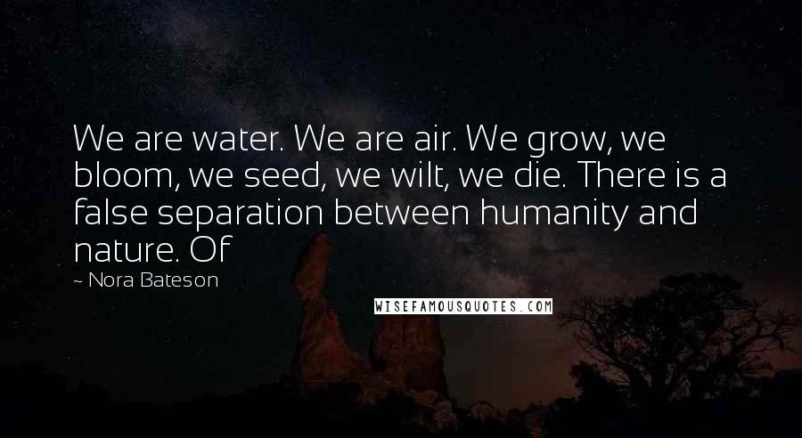 Nora Bateson Quotes: We are water. We are air. We grow, we bloom, we seed, we wilt, we die. There is a false separation between humanity and nature. Of