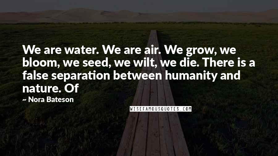 Nora Bateson Quotes: We are water. We are air. We grow, we bloom, we seed, we wilt, we die. There is a false separation between humanity and nature. Of