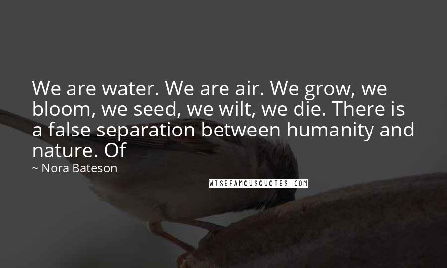 Nora Bateson Quotes: We are water. We are air. We grow, we bloom, we seed, we wilt, we die. There is a false separation between humanity and nature. Of
