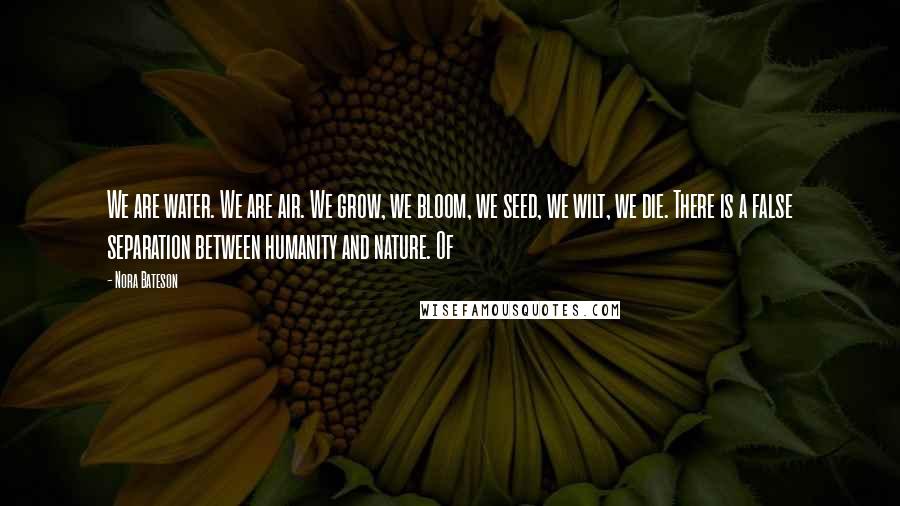 Nora Bateson Quotes: We are water. We are air. We grow, we bloom, we seed, we wilt, we die. There is a false separation between humanity and nature. Of