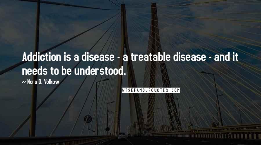 Nora D. Volkow Quotes: Addiction is a disease - a treatable disease - and it needs to be understood.