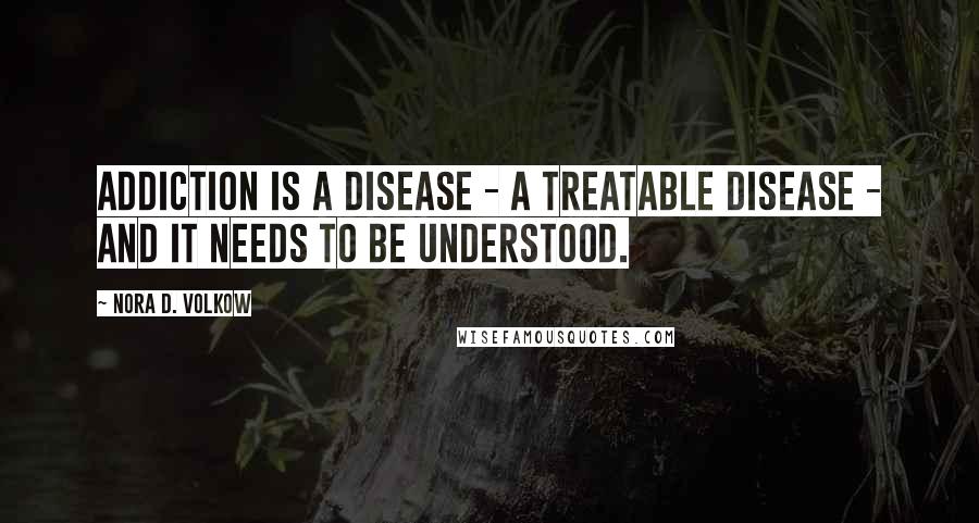 Nora D. Volkow Quotes: Addiction is a disease - a treatable disease - and it needs to be understood.