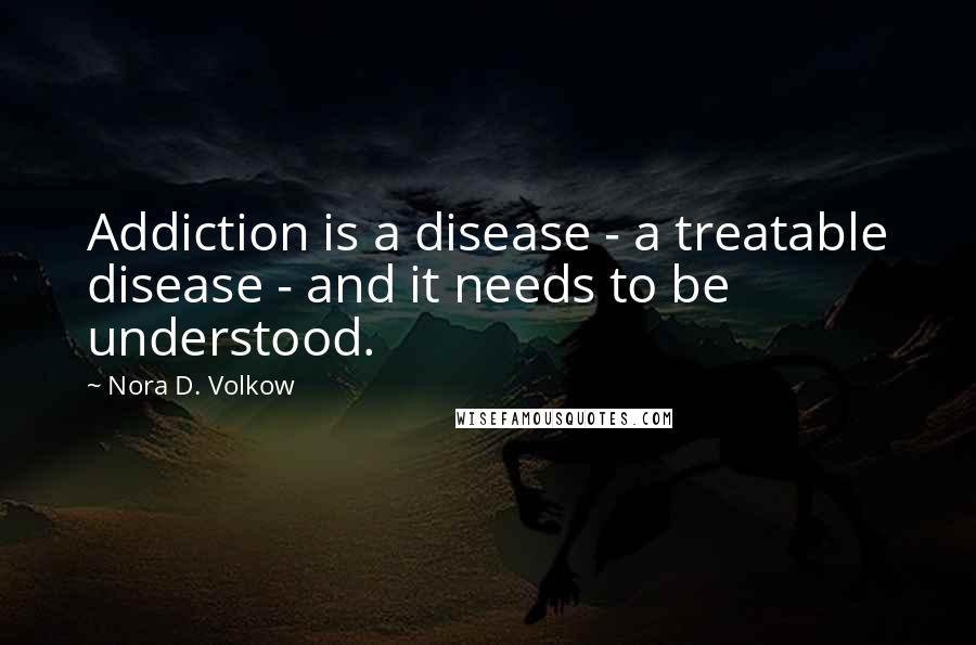 Nora D. Volkow Quotes: Addiction is a disease - a treatable disease - and it needs to be understood.