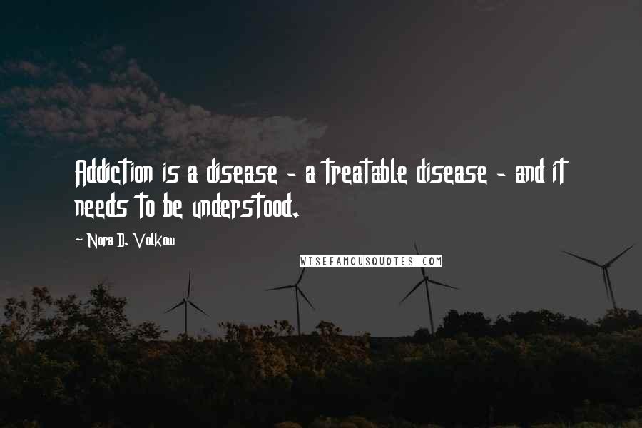 Nora D. Volkow Quotes: Addiction is a disease - a treatable disease - and it needs to be understood.