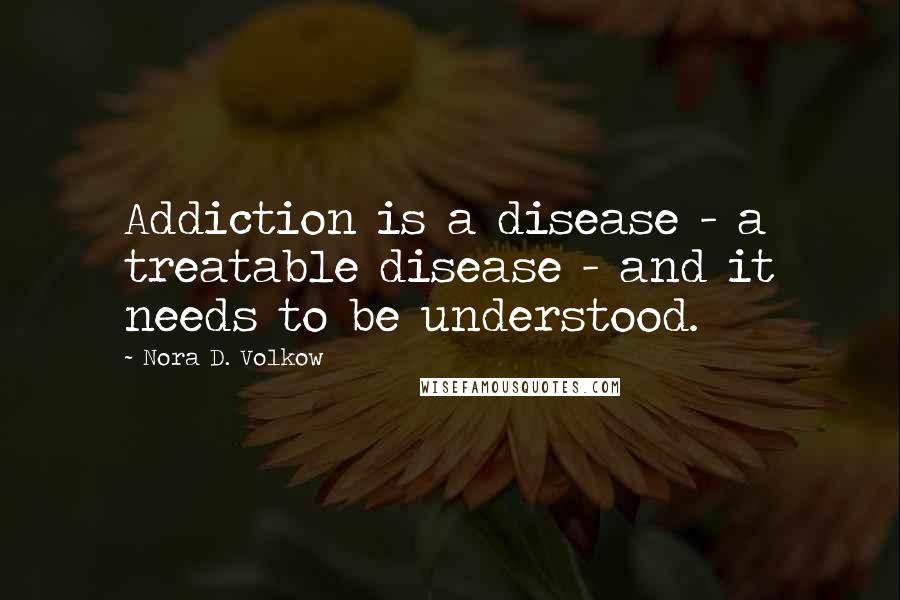 Nora D. Volkow Quotes: Addiction is a disease - a treatable disease - and it needs to be understood.