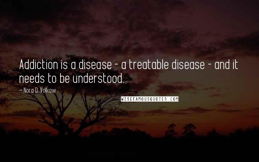 Nora D. Volkow Quotes: Addiction is a disease - a treatable disease - and it needs to be understood.