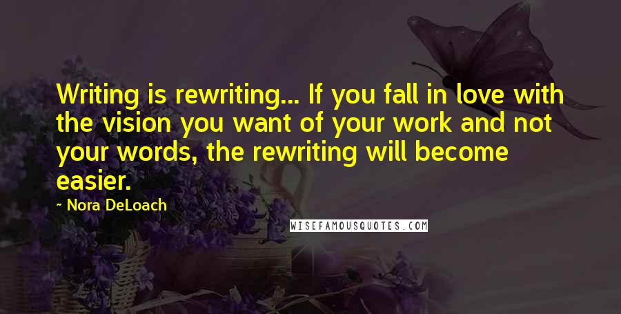 Nora DeLoach Quotes: Writing is rewriting... If you fall in love with the vision you want of your work and not your words, the rewriting will become easier.