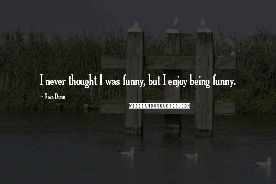 Nora Dunn Quotes: I never thought I was funny, but I enjoy being funny.