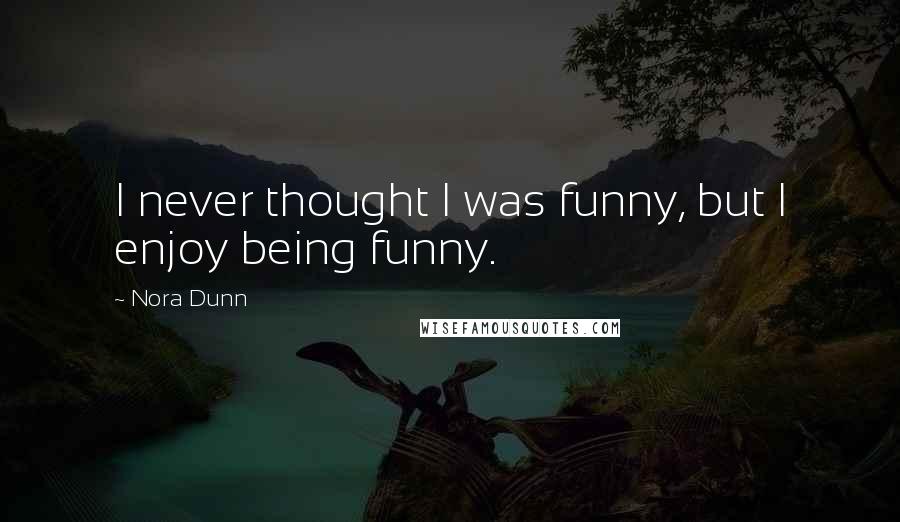 Nora Dunn Quotes: I never thought I was funny, but I enjoy being funny.