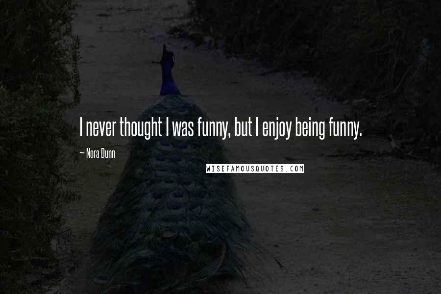 Nora Dunn Quotes: I never thought I was funny, but I enjoy being funny.