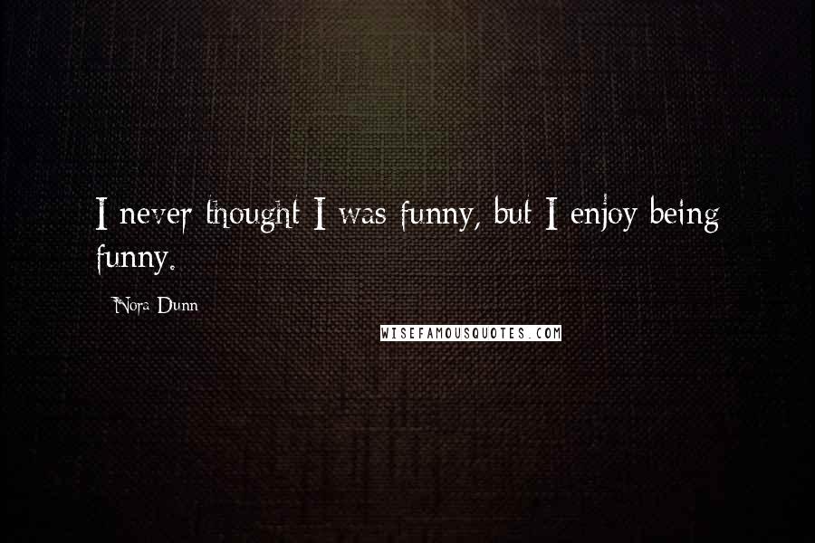 Nora Dunn Quotes: I never thought I was funny, but I enjoy being funny.