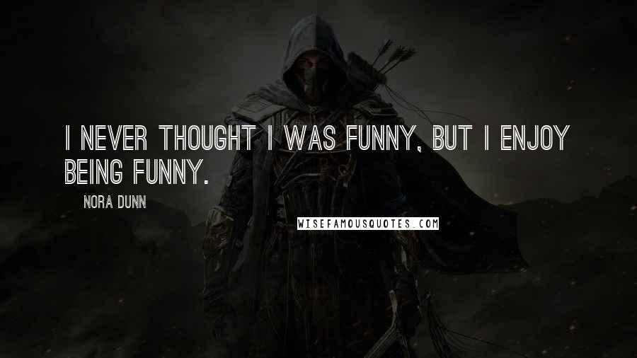 Nora Dunn Quotes: I never thought I was funny, but I enjoy being funny.