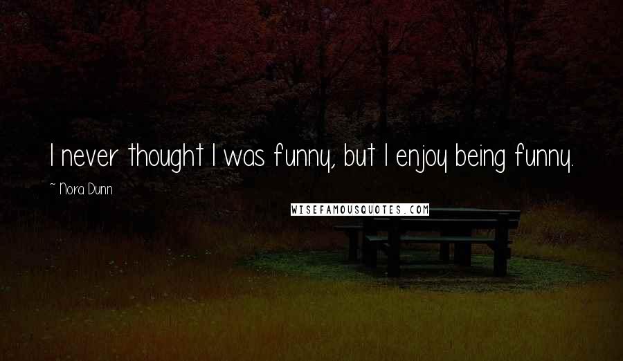 Nora Dunn Quotes: I never thought I was funny, but I enjoy being funny.