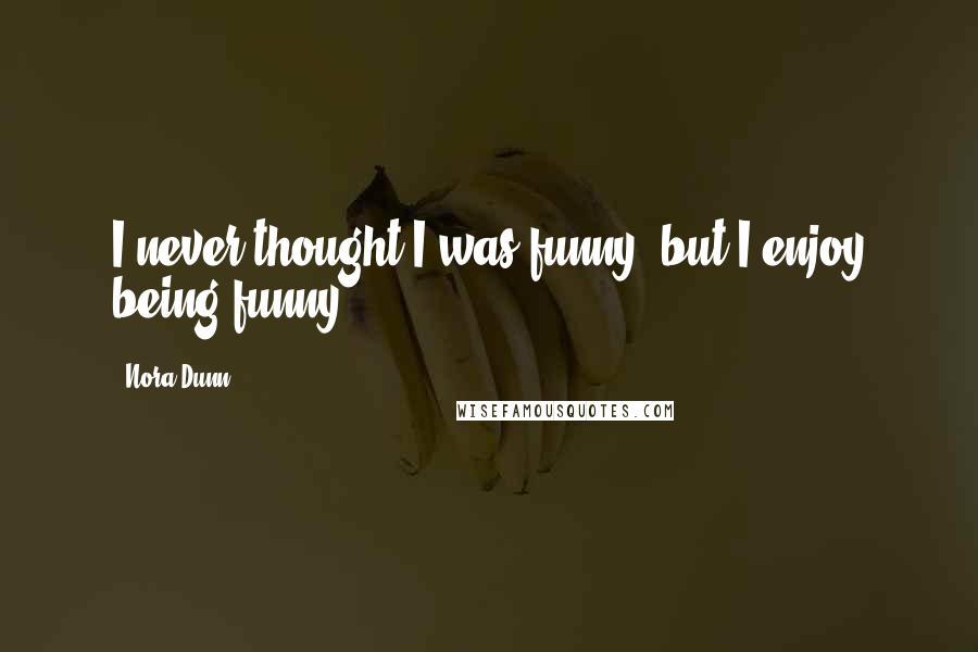 Nora Dunn Quotes: I never thought I was funny, but I enjoy being funny.