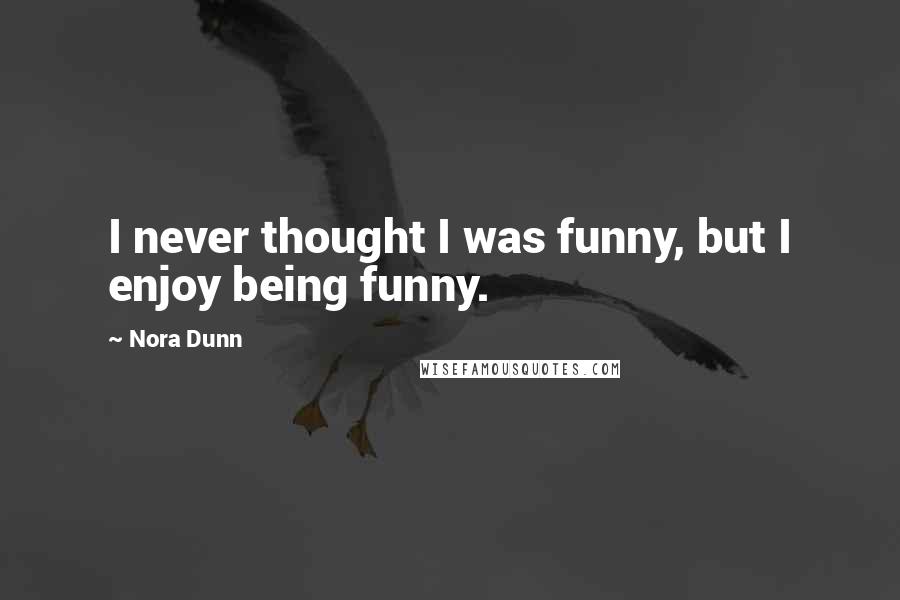 Nora Dunn Quotes: I never thought I was funny, but I enjoy being funny.