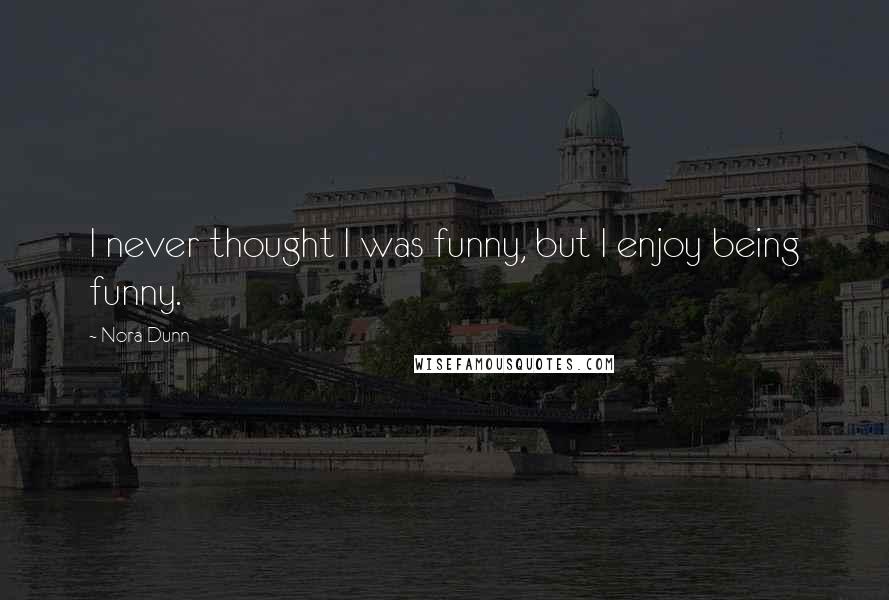 Nora Dunn Quotes: I never thought I was funny, but I enjoy being funny.