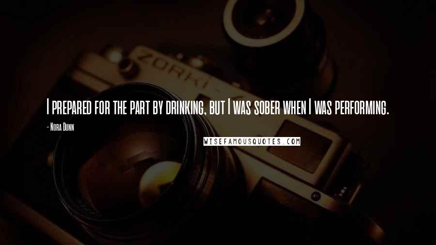 Nora Dunn Quotes: I prepared for the part by drinking, but I was sober when I was performing.