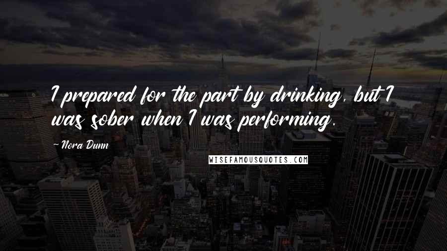 Nora Dunn Quotes: I prepared for the part by drinking, but I was sober when I was performing.