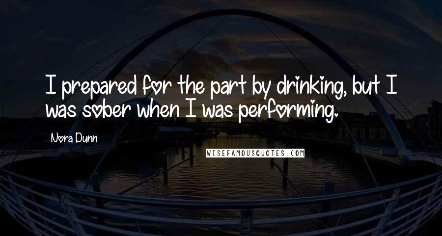 Nora Dunn Quotes: I prepared for the part by drinking, but I was sober when I was performing.