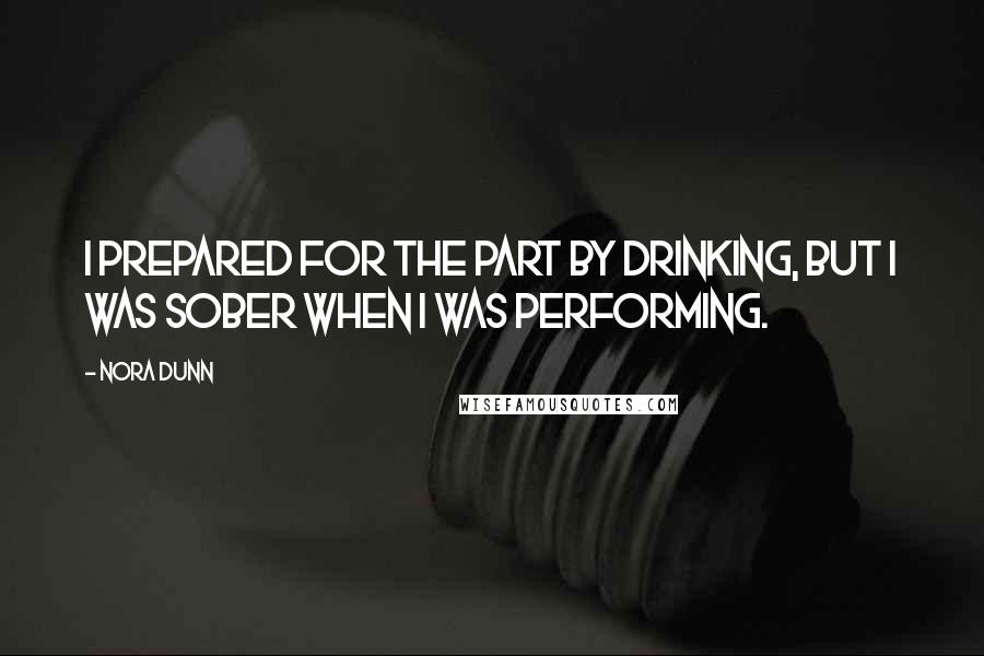 Nora Dunn Quotes: I prepared for the part by drinking, but I was sober when I was performing.